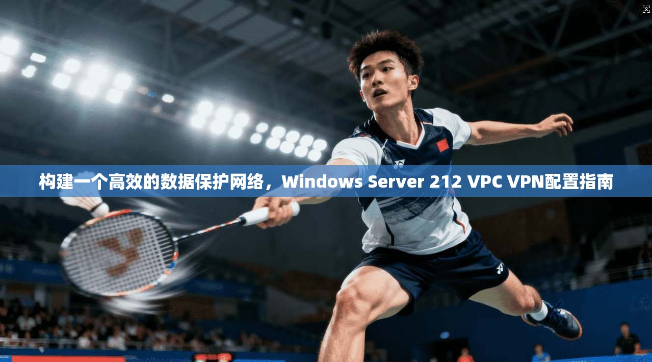 构建一个高效的数据保护网络，Windows Server 212 VPC VPN配置指南