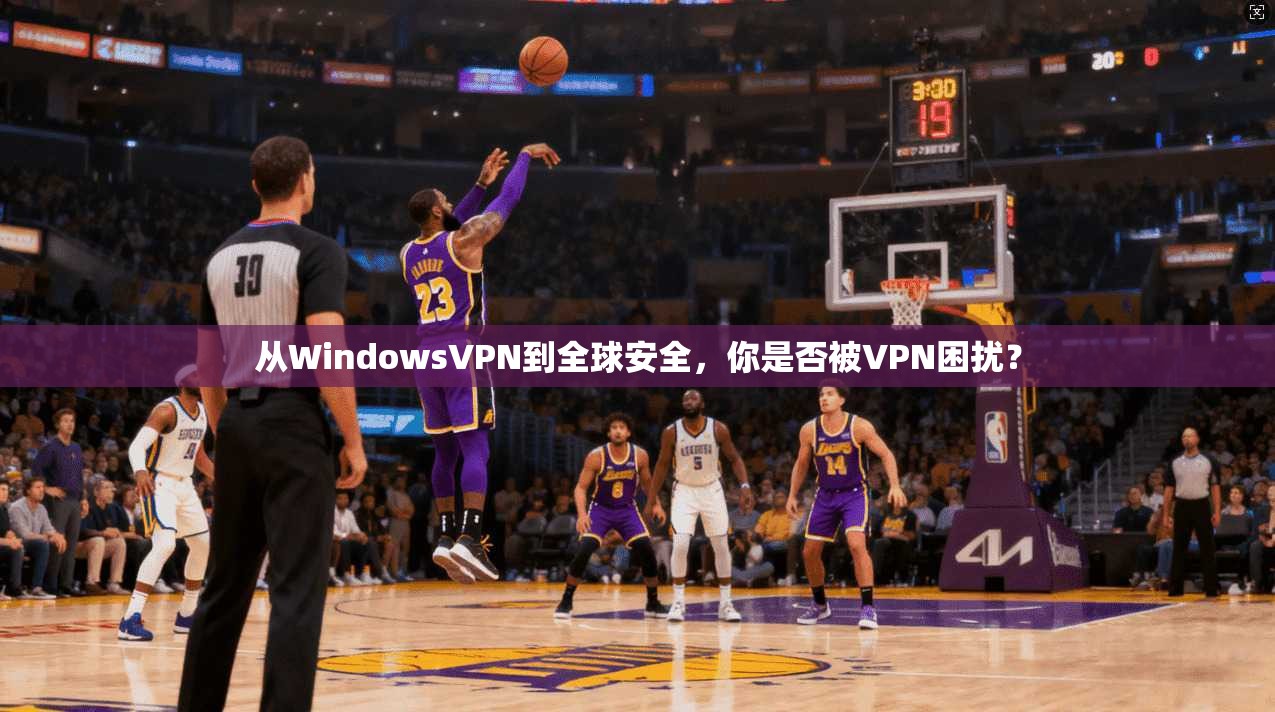 从WindowsVPN到全球安全，你是否被VPN困扰？