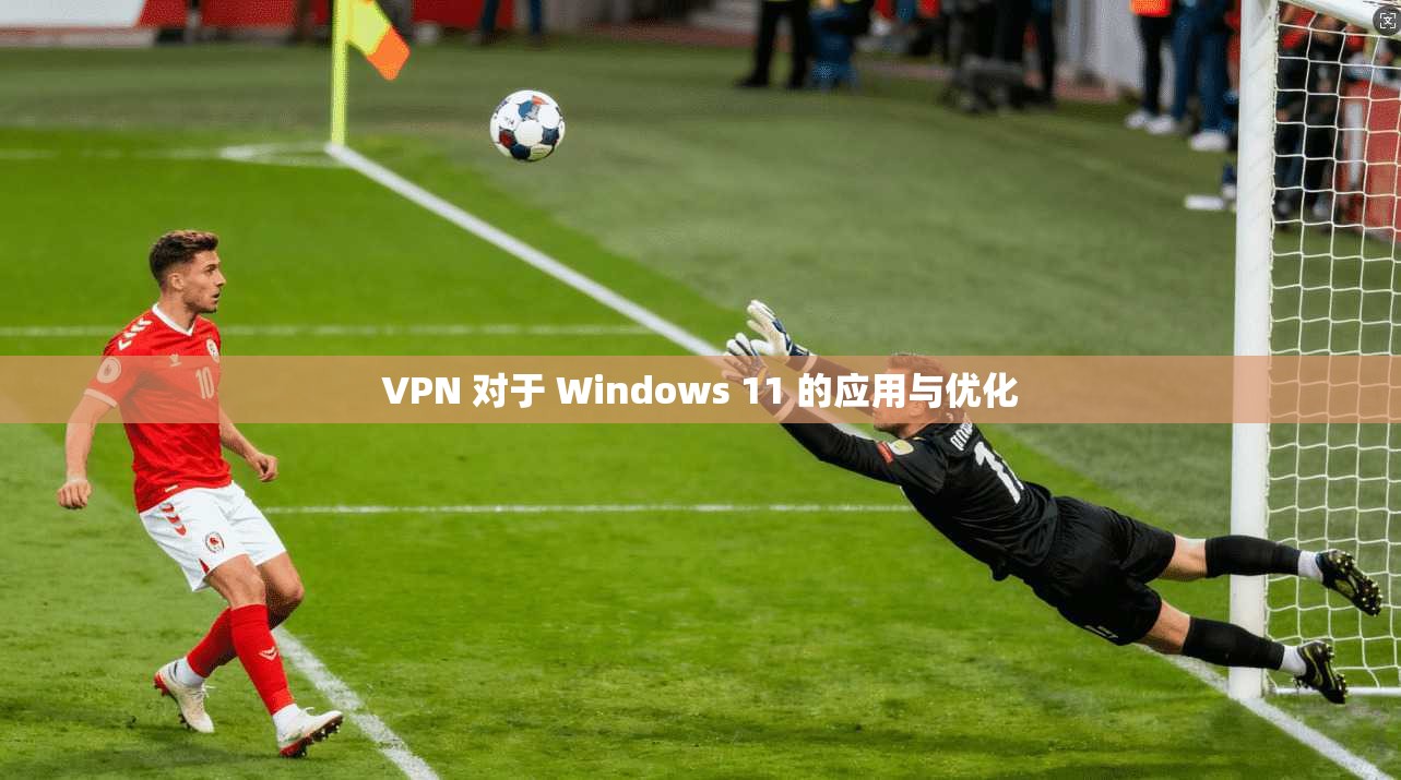 VPN 对于 Windows 11 的应用与优化