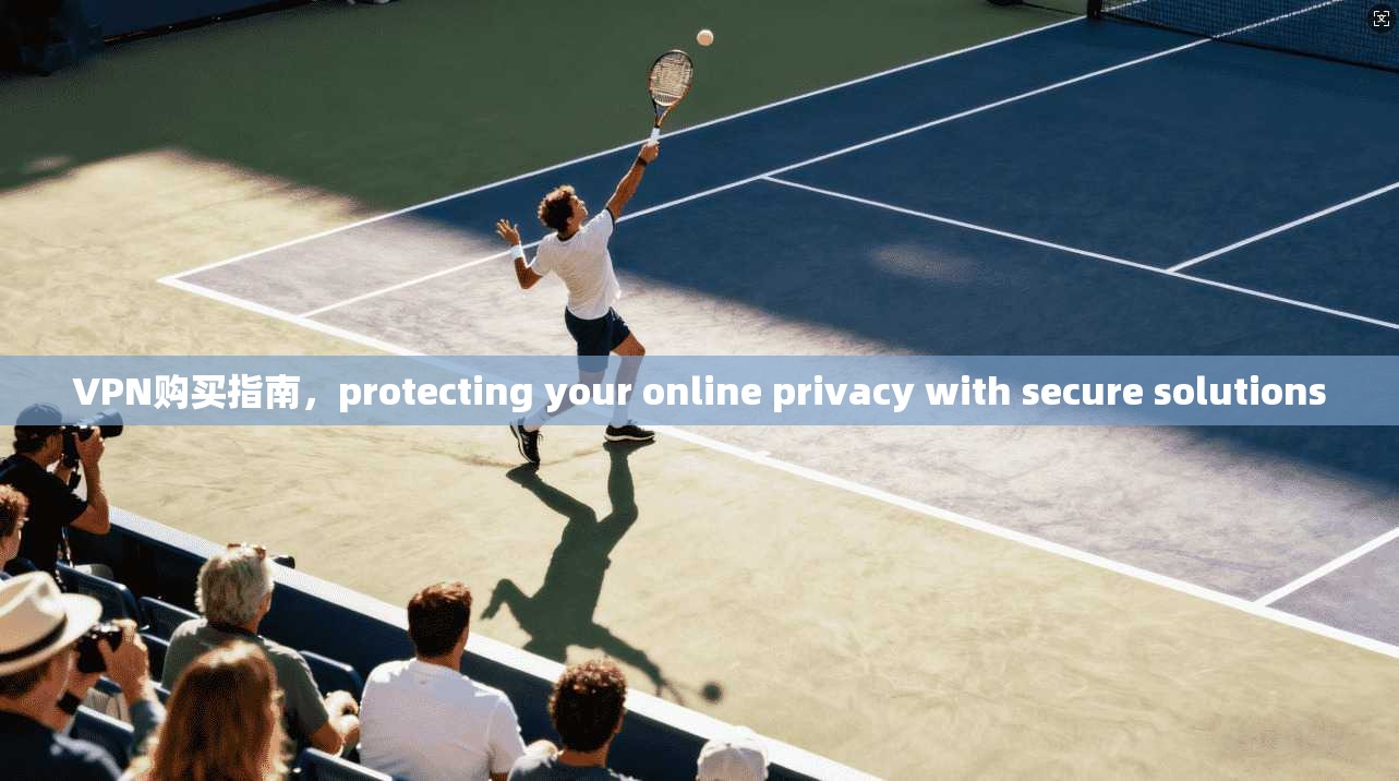 VPN购买指南，protecting your online privacy with secure solutions