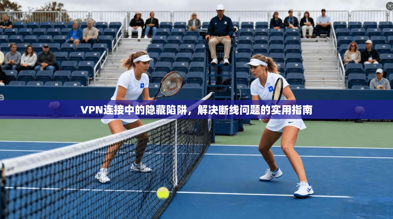 VPN连接中的隐藏陷阱，解决断线问题的实用指南