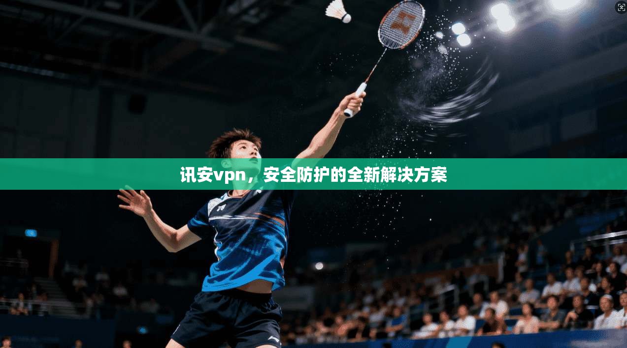 讯安vpn，安全防护的全新解决方案