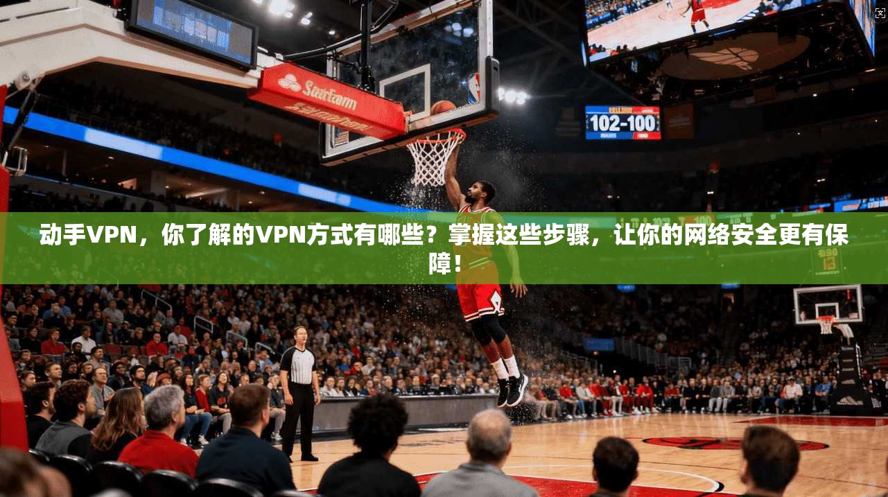 动手VPN，你了解的VPN方式有哪些？掌握这些步骤，让你的网络安全更有保障！