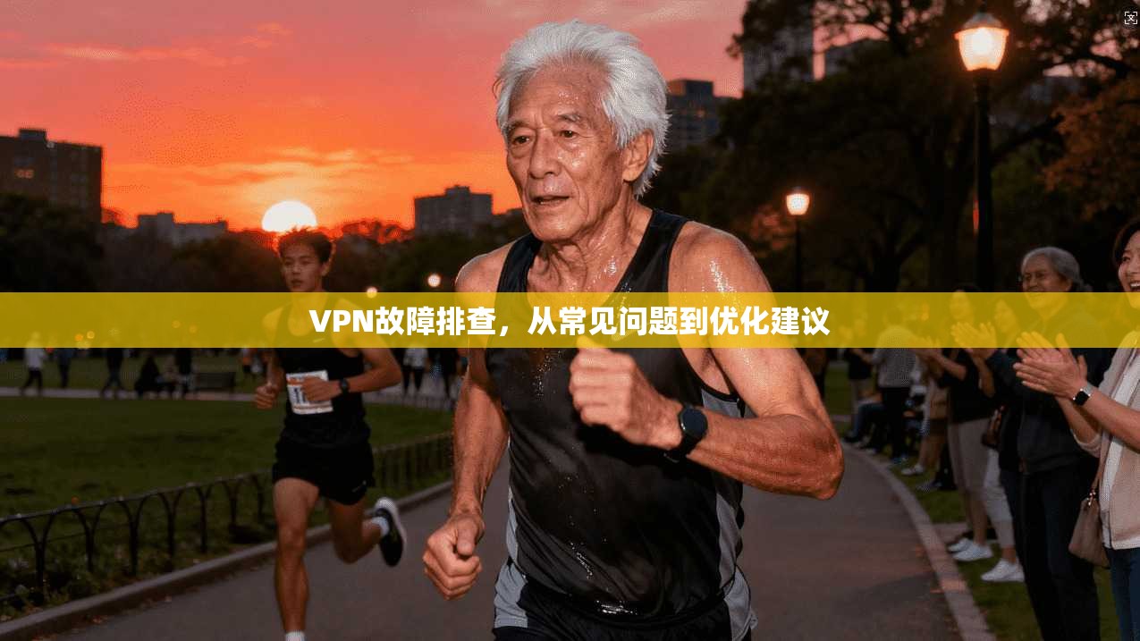 VPN故障排查，从常见问题到优化建议