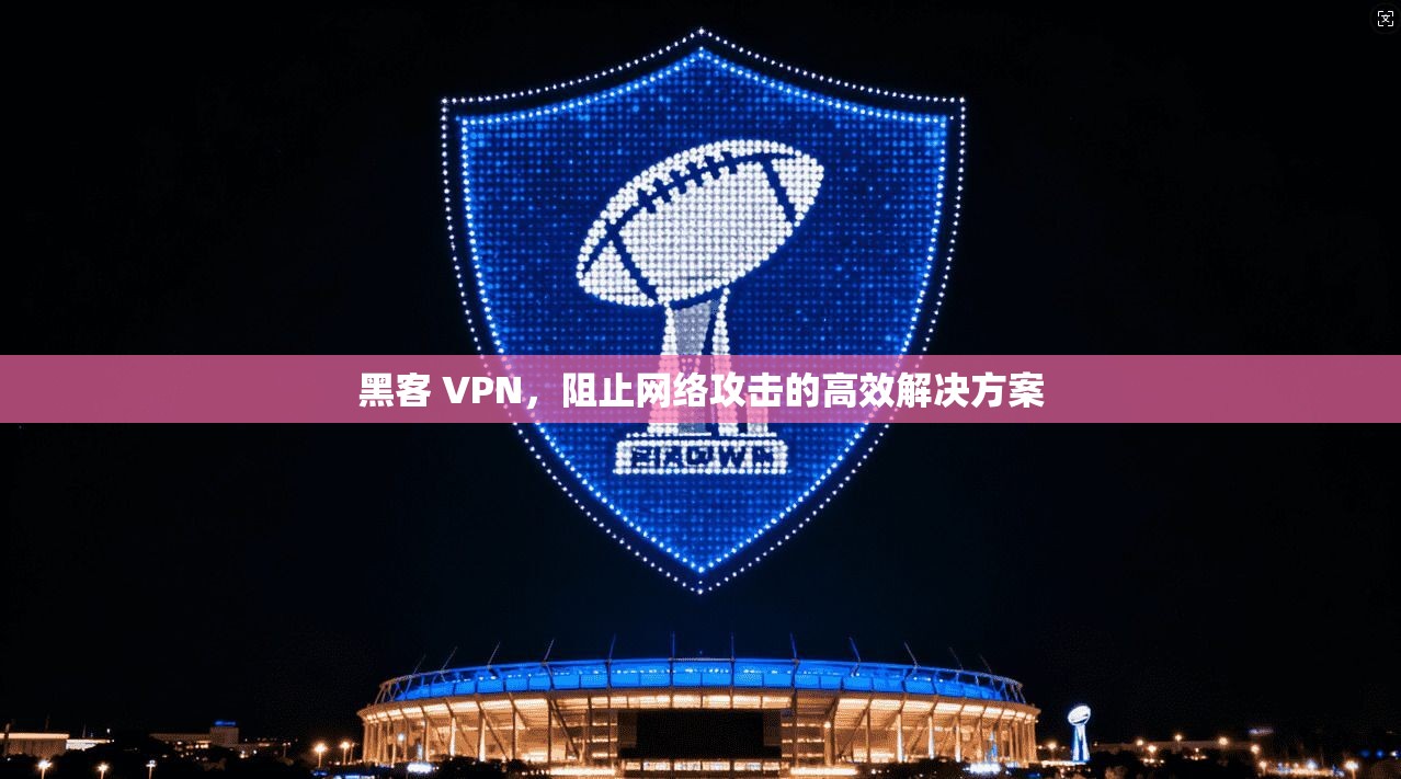 黑客 VPN，阻止网络攻击的高效解决方案