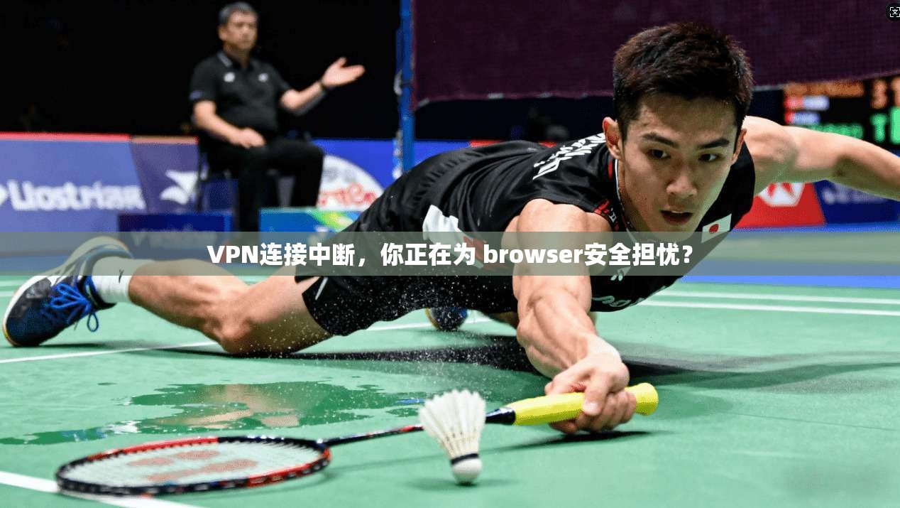 VPN连接中断，你正在为 browser安全担忧？