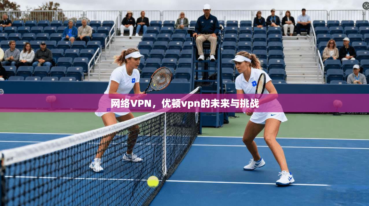 网络VPN，优顿vpn的未来与挑战