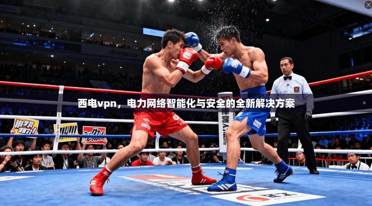 西电vpn，电力网络智能化与安全的全新解决方案