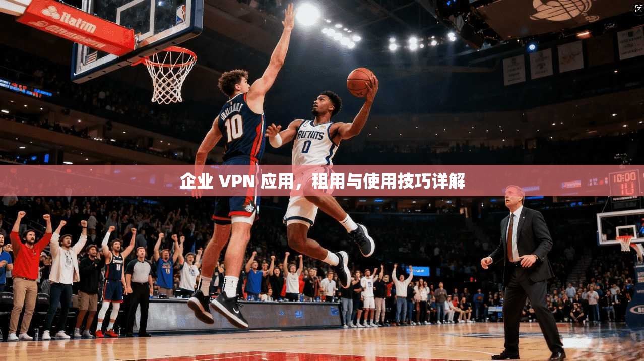 企业 VPN 应用，租用与使用技巧详解