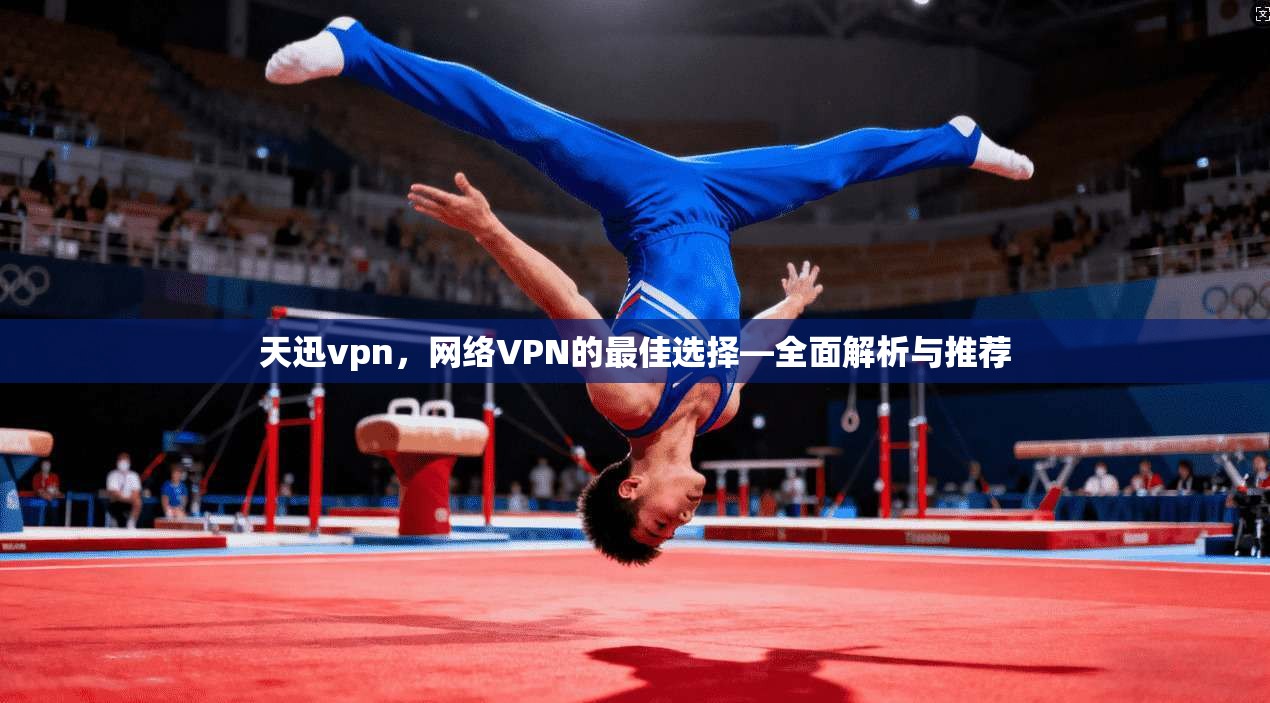 天迅vpn，网络VPN的最佳选择—全面解析与推荐