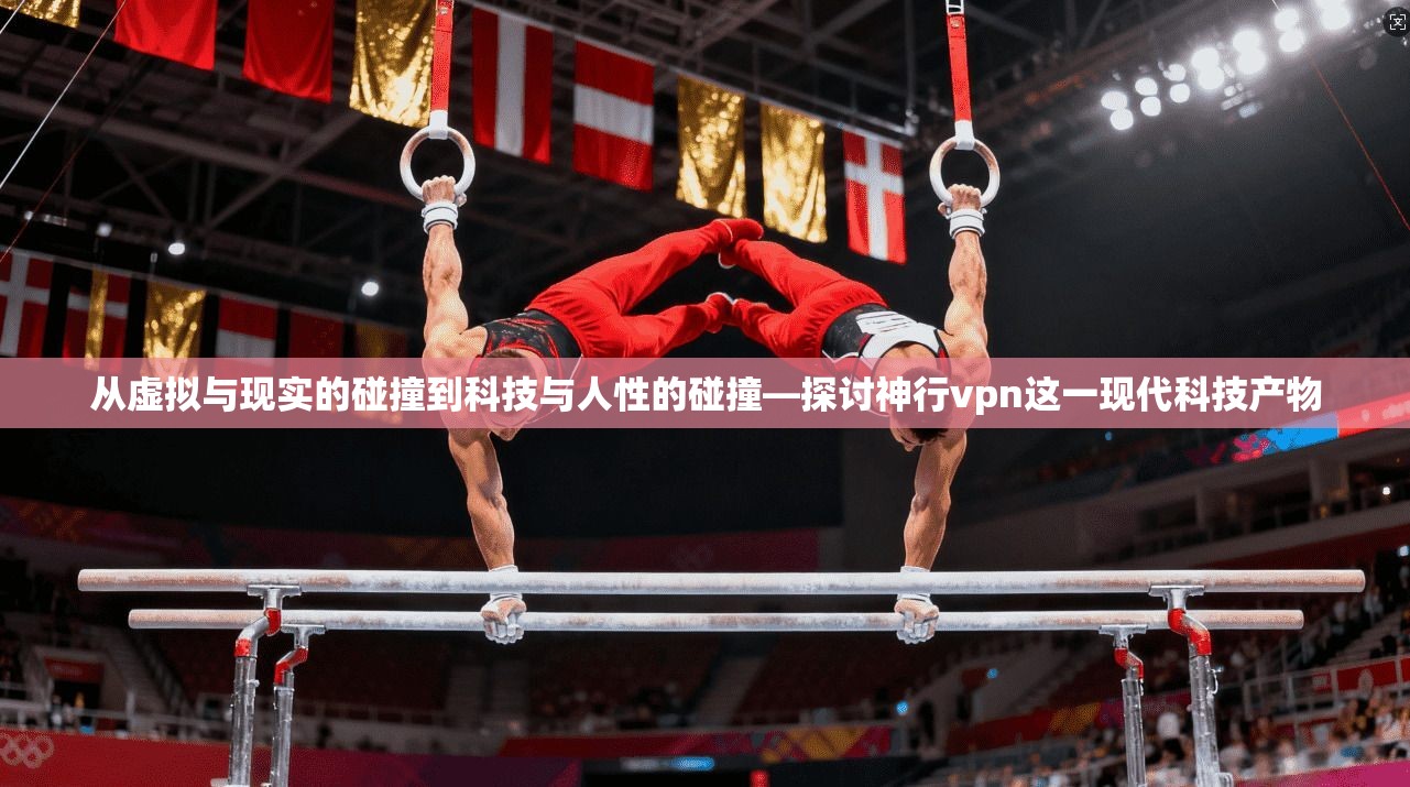 从虚拟与现实的碰撞到科技与人性的碰撞—探讨神行vpn这一现代科技产物