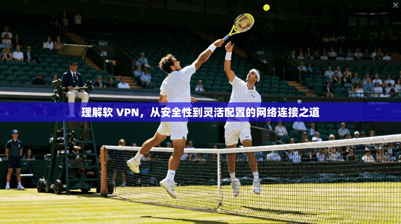 理解软 VPN，从安全性到灵活配置的网络连接之道