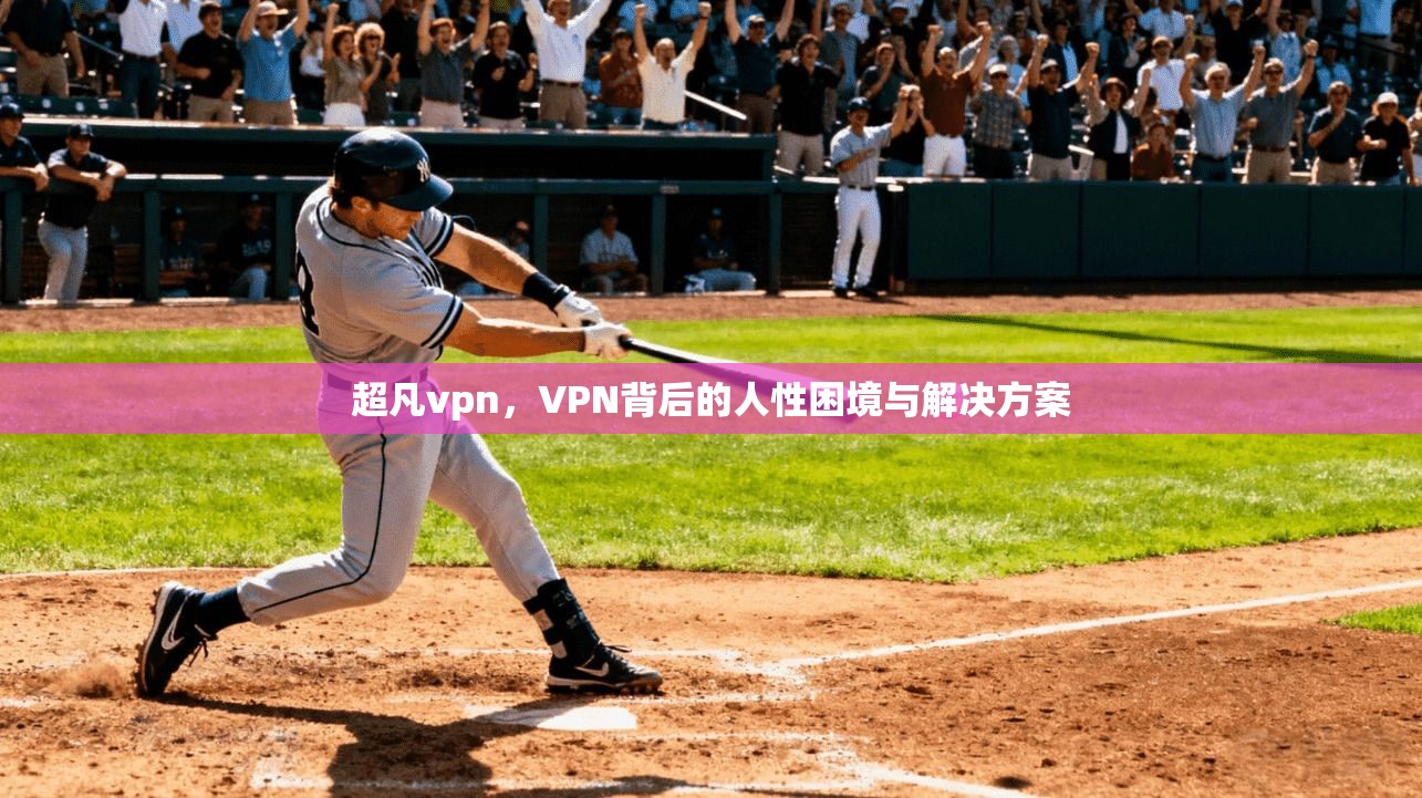 超凡vpn，VPN背后的人性困境与解决方案