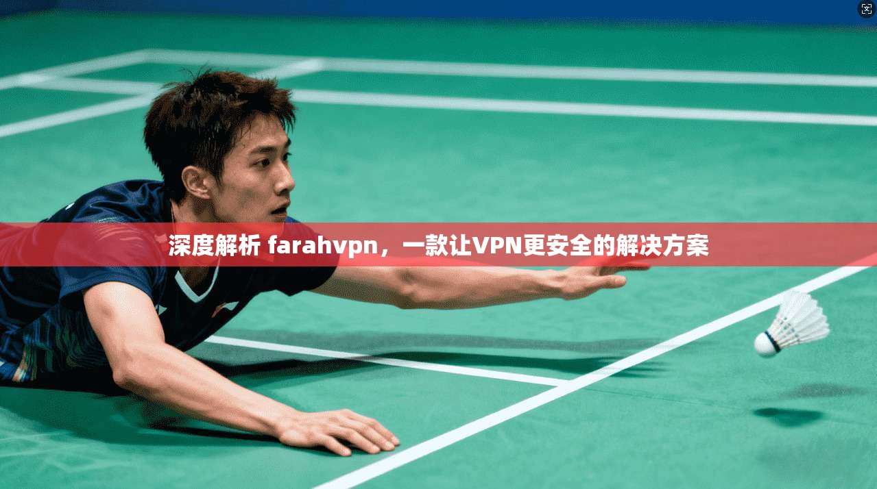 深度解析 farahvpn，一款让VPN更安全的解决方案