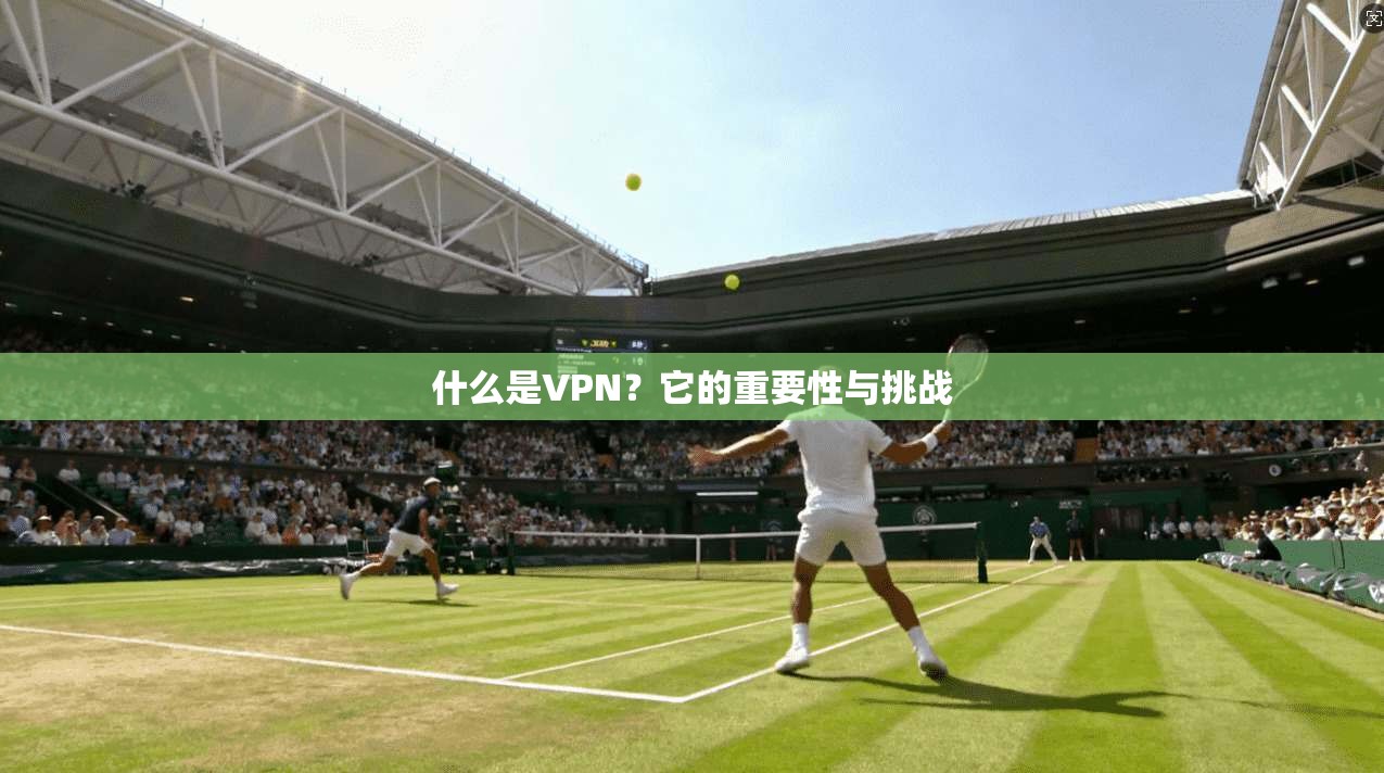 什么是VPN？它的重要性与挑战