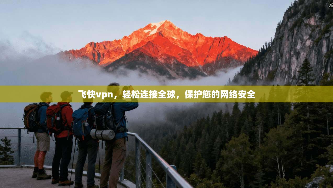 飞快vpn，轻松连接全球，保护您的网络安全