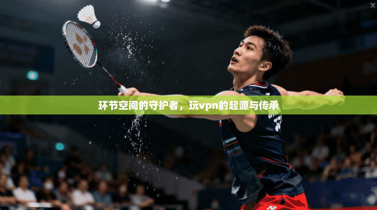 环节空间的守护者，玩vpn的起源与传承