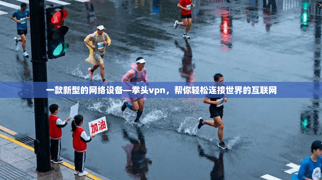 一款新型的网络设备—拳头vpn，帮你轻松连接世界的互联网