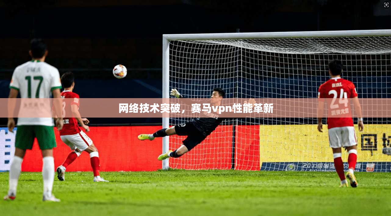 网络技术突破，赛马vpn性能革新