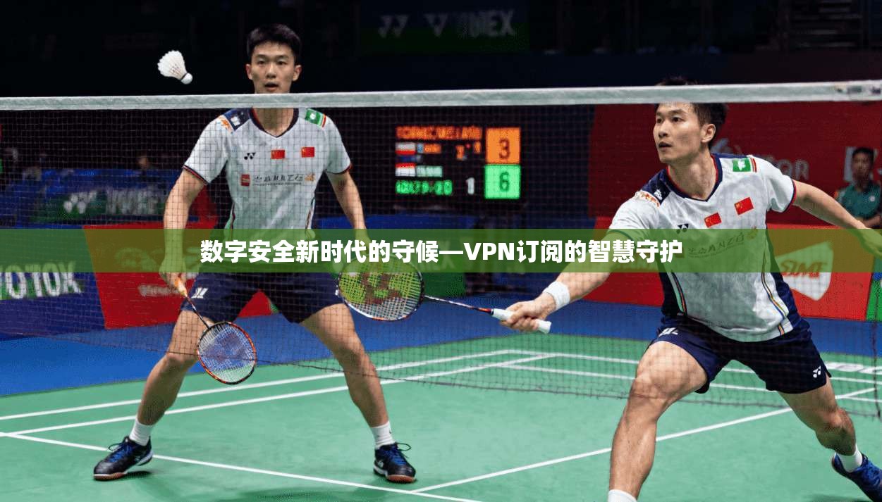 数字安全新时代的守候—VPN订阅的智慧守护
