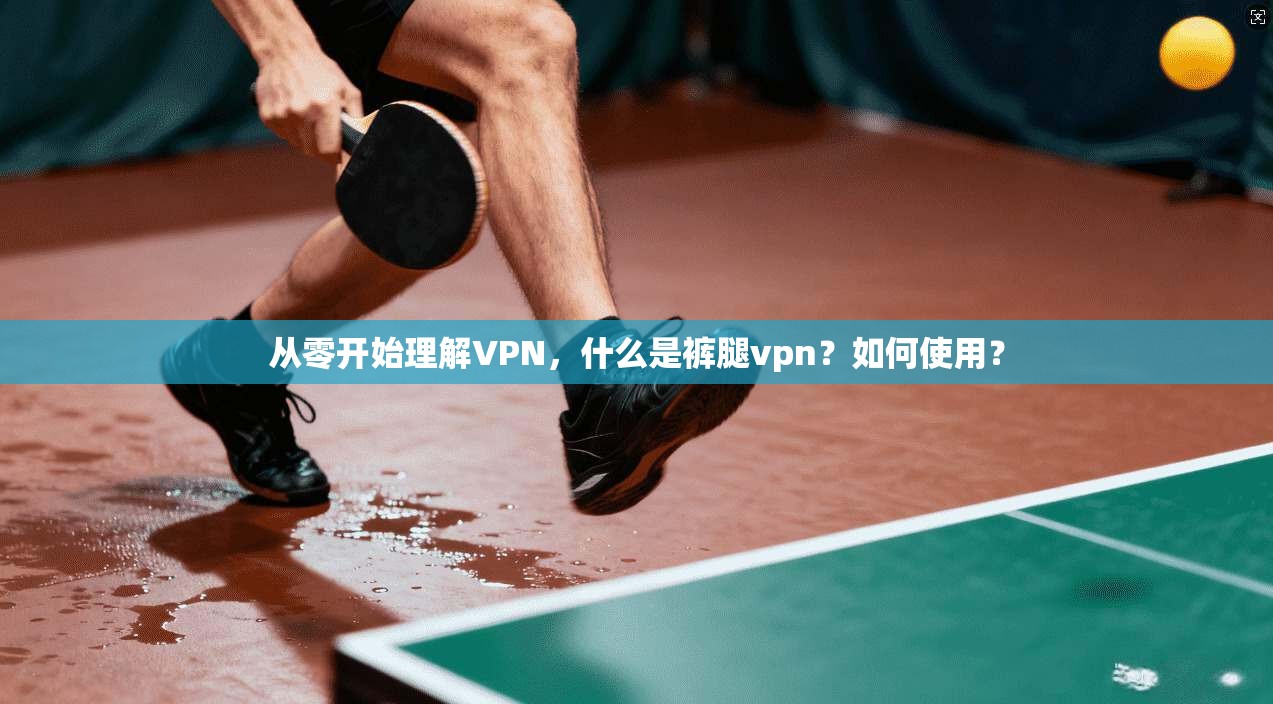 从零开始理解VPN，什么是裤腿vpn？如何使用？