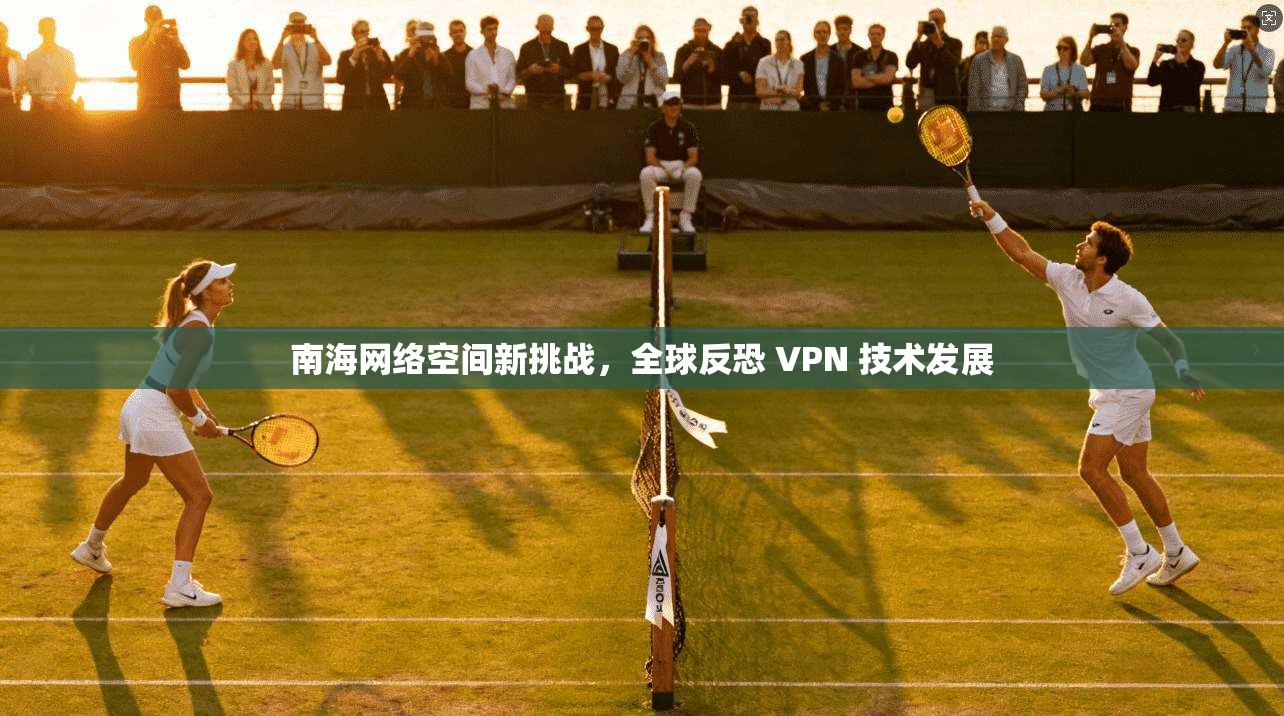 南海网络空间新挑战，全球反恐 VPN 技术发展
