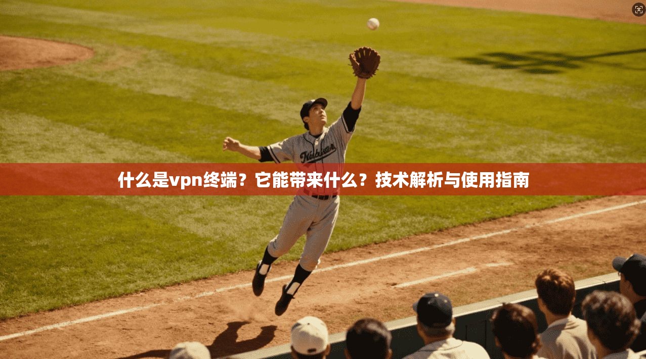 什么是vpn终端？它能带来什么？技术解析与使用指南