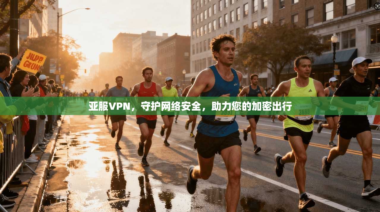 亚服VPN，守护网络安全，助力您的加密出行