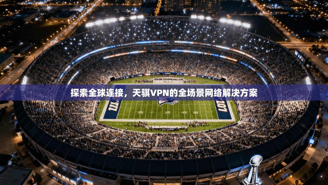 探索全球连接，天骐VPN的全场景网络解决方案