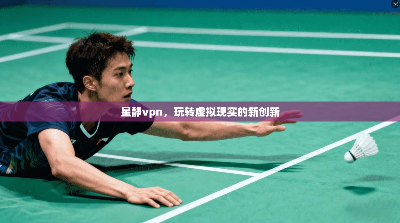 星静vpn，玩转虚拟现实的新创新
