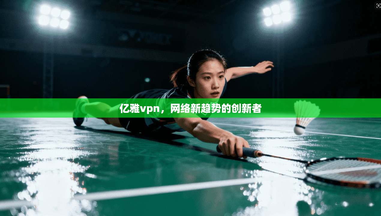 亿雅vpn，网络新趋势的创新者