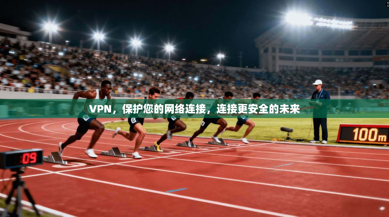 VPN，保护您的网络连接，连接更安全的未来