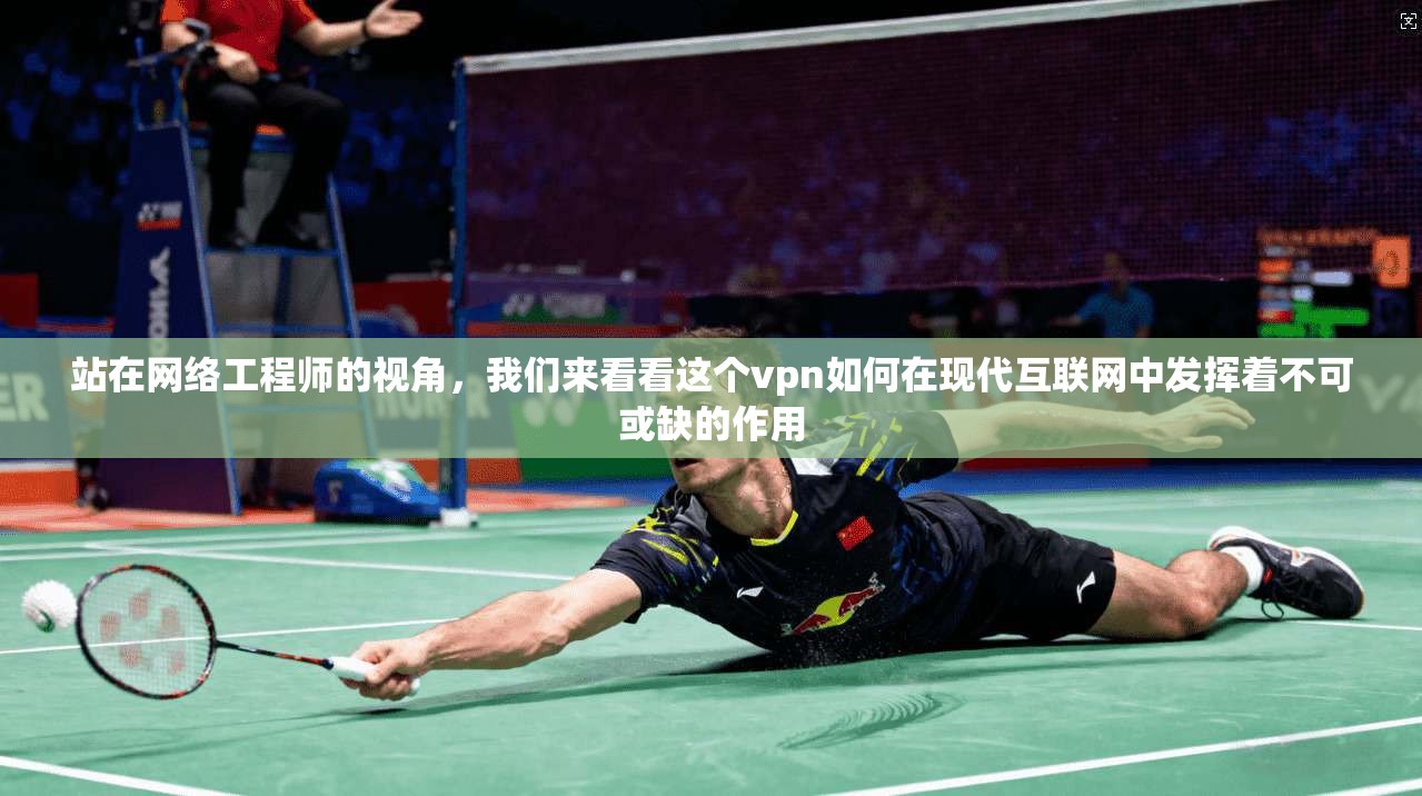 站在网络工程师的视角，我们来看看这个vpn如何在现代互联网中发挥着不可或缺的作用