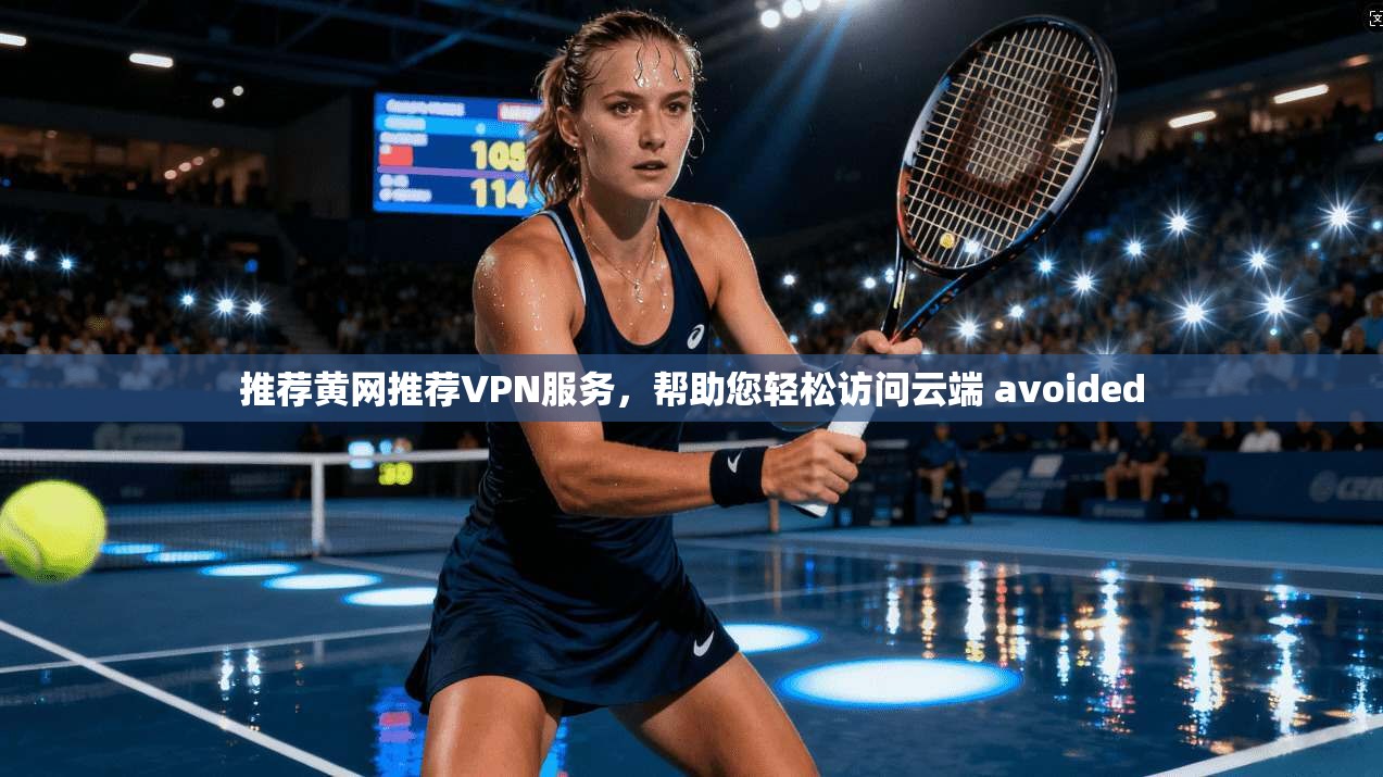 推荐黄网推荐VPN服务，帮助您轻松访问云端 avoided