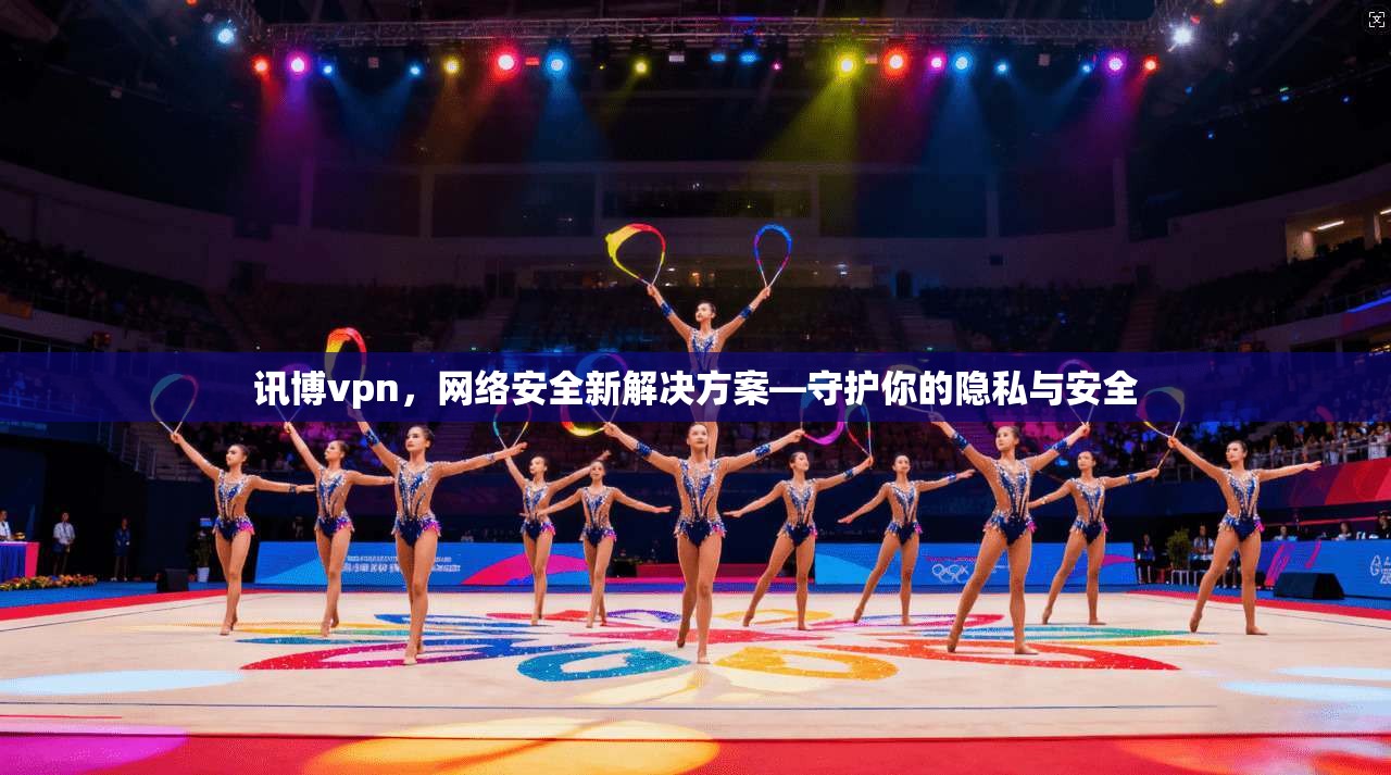 讯博vpn，网络安全新解决方案—守护你的隐私与安全