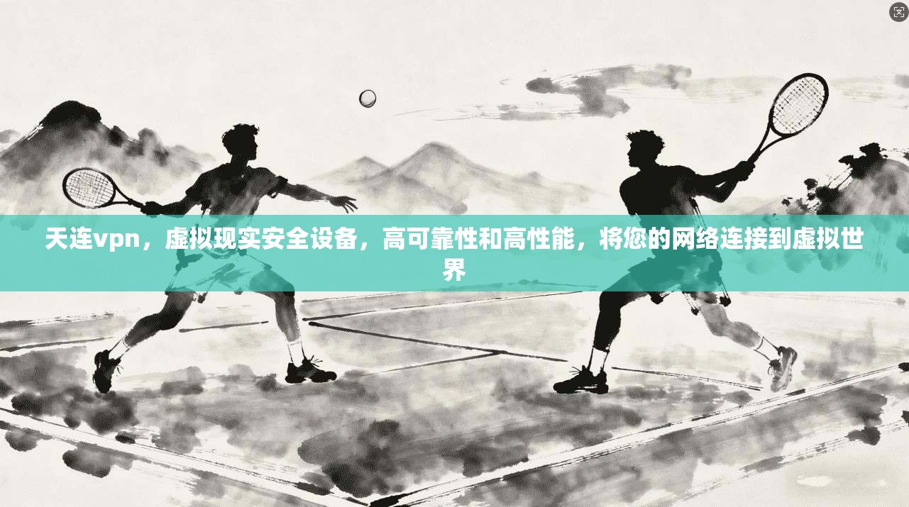天连vpn，虚拟现实安全设备，高可靠性和高性能，将您的网络连接到虚拟世界