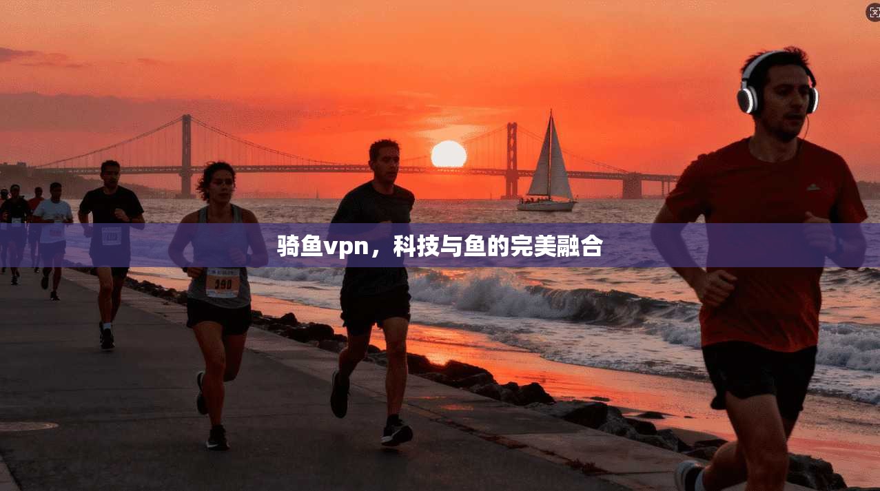 骑鱼vpn，科技与鱼的完美融合