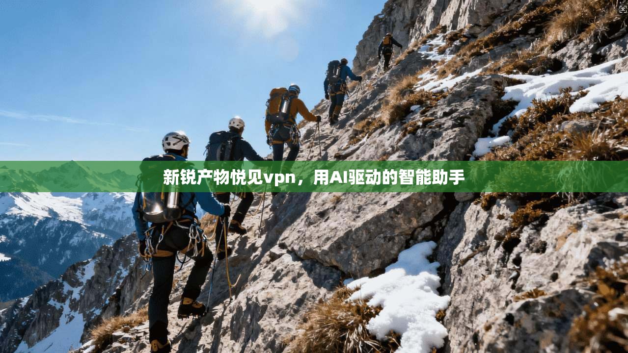 新锐产物悦见vpn，用AI驱动的智能助手