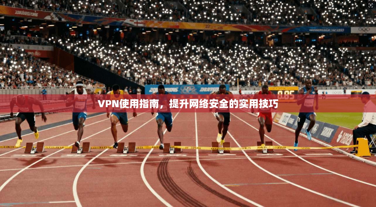 VPN使用指南，提升网络安全的实用技巧