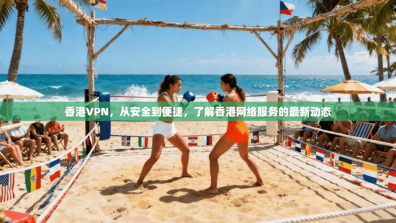 香港VPN，从安全到便捷，了解香港网络服务的最新动态