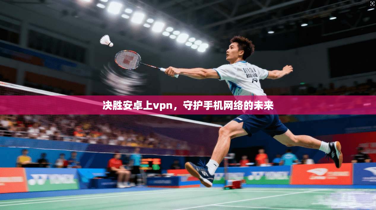 决胜安卓上vpn，守护手机网络的未来