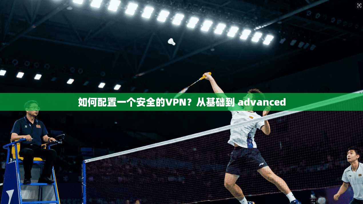如何配置一个安全的VPN？从基础到 advanced