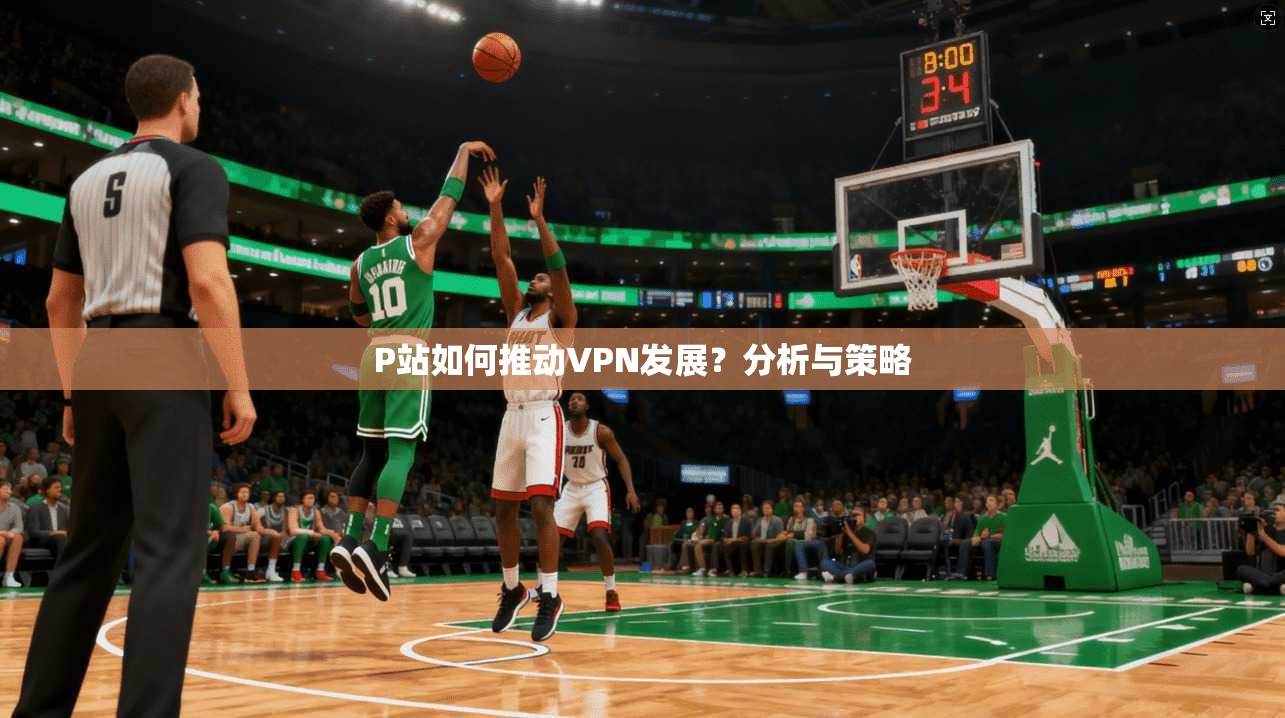 P站如何推动VPN发展？分析与策略