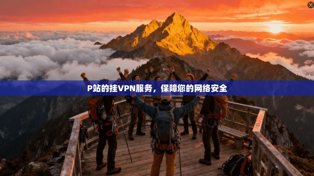 P站的挂VPN服务，保障您的网络安全