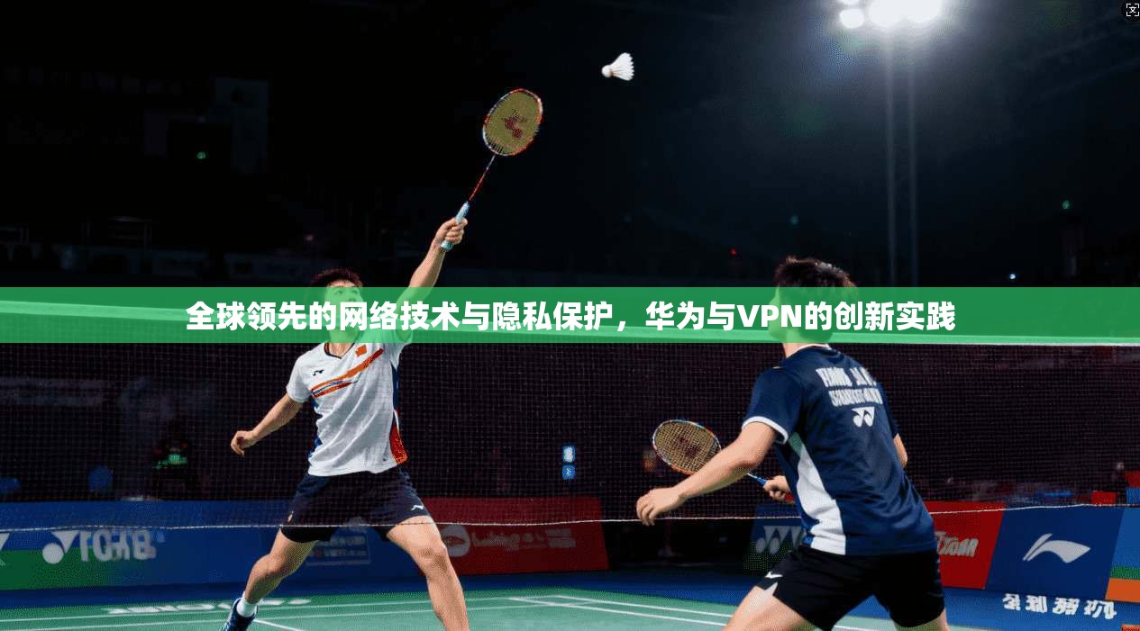 全球领先的网络技术与隐私保护，华为与VPN的创新实践