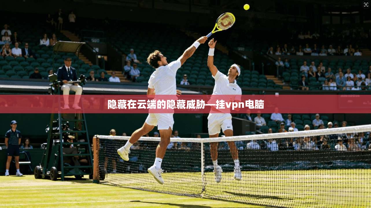 隐藏在云端的隐藏威胁—挂vpn电脑