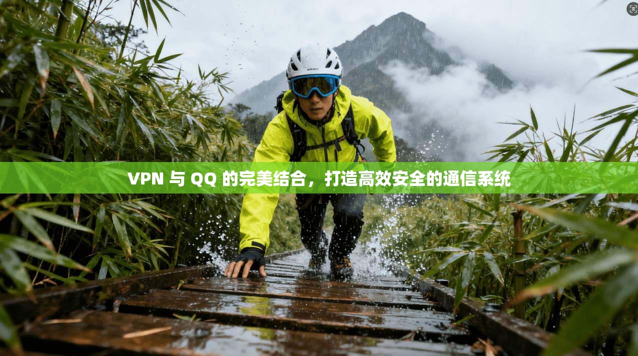 VPN 与 QQ 的完美结合，打造高效安全的通信系统