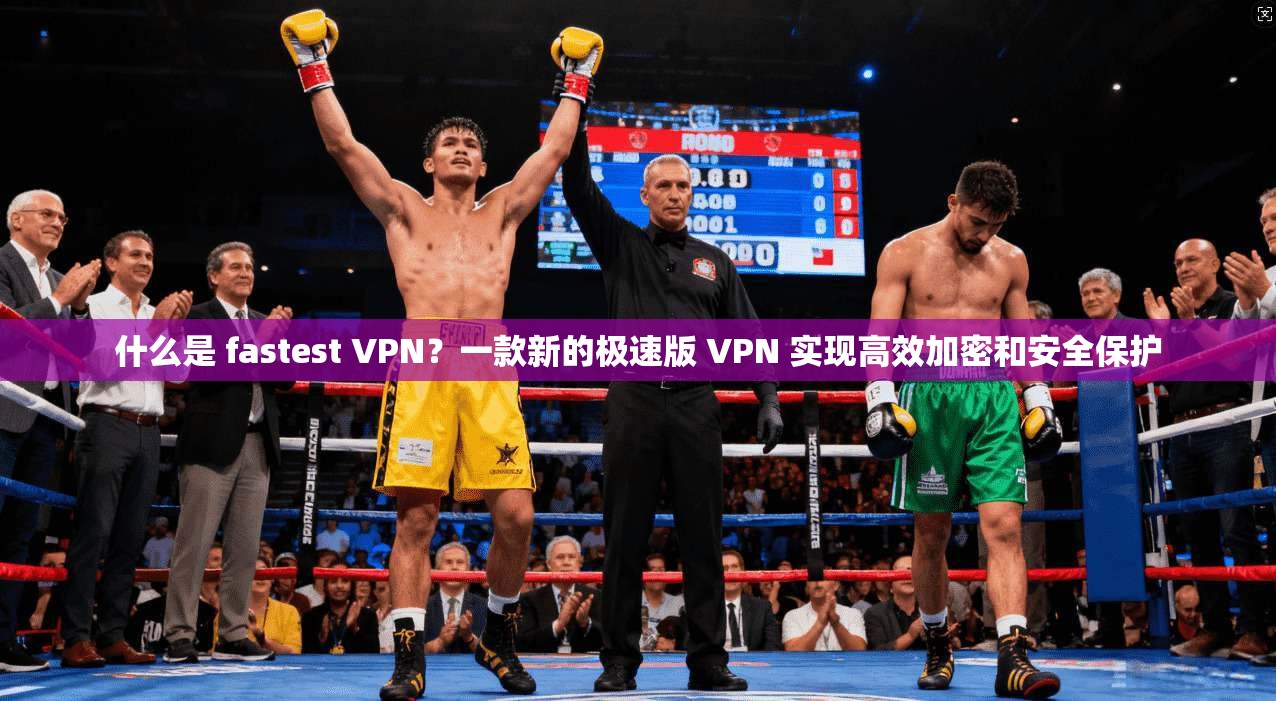 什么是 fastest VPN？一款新的极速版 VPN 实现高效加密和安全保护