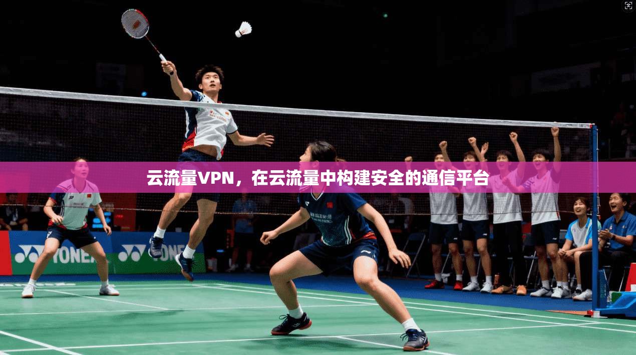 云流量VPN，在云流量中构建安全的通信平台