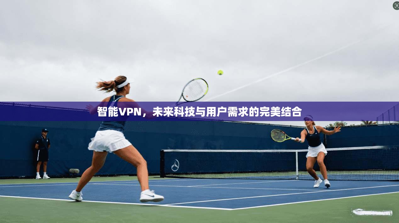 智能VPN,未来科技与用户需求的完美结合